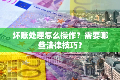 济南坏账处理怎么操作？需要哪些法律技巧？