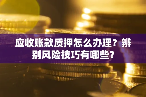济南应收账款质押怎么办理？辨别风险技巧有哪些？