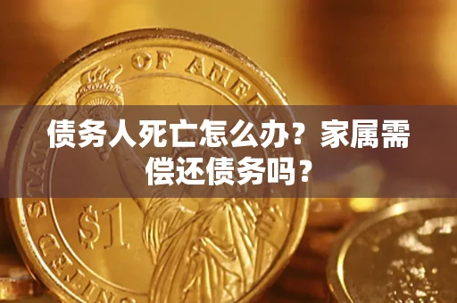 济南债务人死亡怎么办？家属需偿还债务吗？