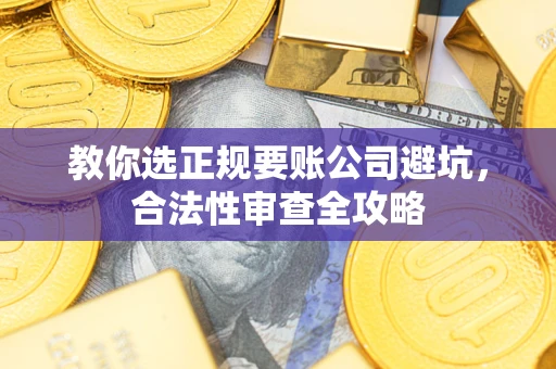 济南教你选正规要账公司避坑，合法性审查全攻略