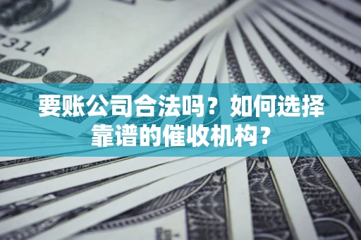 济南要账公司合法吗？如何选择靠谱的催收机构？