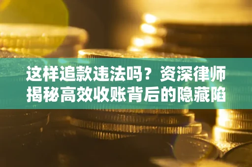 济南这样追款违法吗？资深律师揭秘高效收账背后的隐藏陷阱