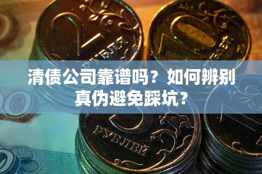 济南清债公司靠谱吗？如何辨别真伪避免踩坑？