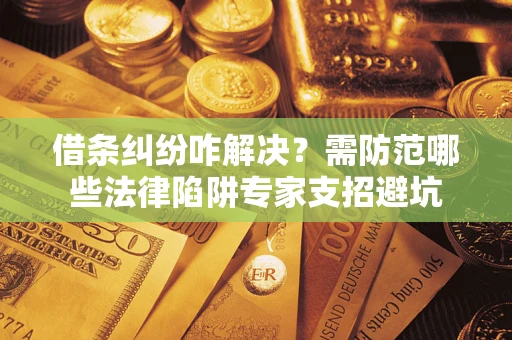 济南借条纠纷咋解决？需防范哪些法律陷阱专家支招避坑