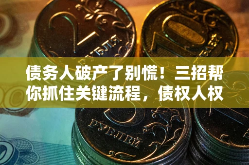 济南债务人破产了别慌！三招帮你抓住关键流程，债权人权益不再缩水