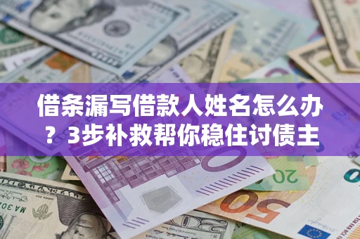 济南借条漏写借款人姓名怎么办？3步补救帮你稳住讨债主动权