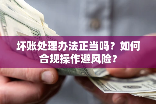济南坏账处理办法正当吗？如何合规操作避风险？