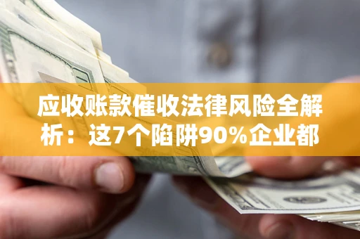 济南应收账款催收法律风险全解析：这7个陷阱90%企业都踩过（含合规应对指南）