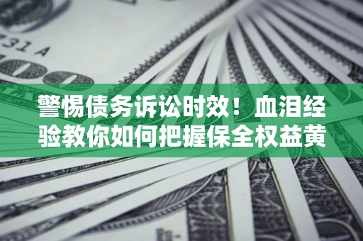 济南警惕债务诉讼时效！血泪经验教你如何把握保全权益黄金期