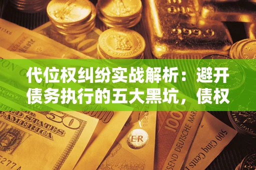 济南代位权纠纷实战解析：避开债务执行的五大黑坑，债权人必看指南