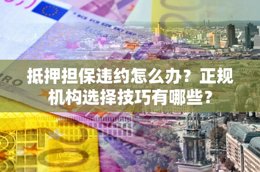 济南抵押担保违约怎么办？正规机构选择技巧有哪些？