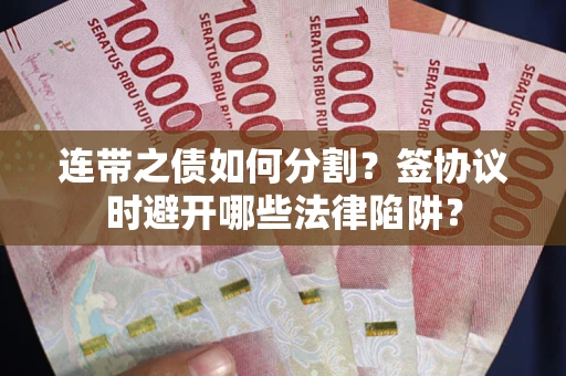 济南连带之债如何分割？签协议时避开哪些法律陷阱？