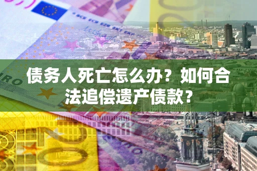 济南债务人死亡怎么办？如何合法追偿遗产债款？