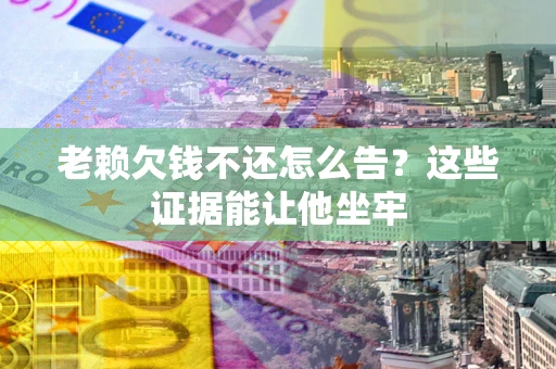 济南老赖欠钱不还怎么告？这些证据能让他坐牢