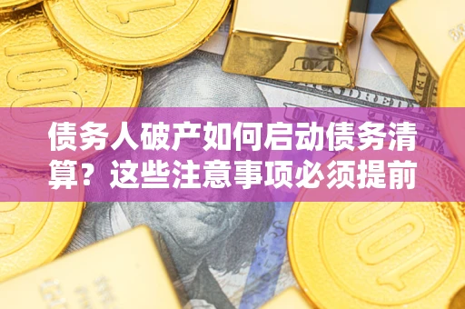 济南债务人破产如何启动债务清算？这些注意事项必须提前知道