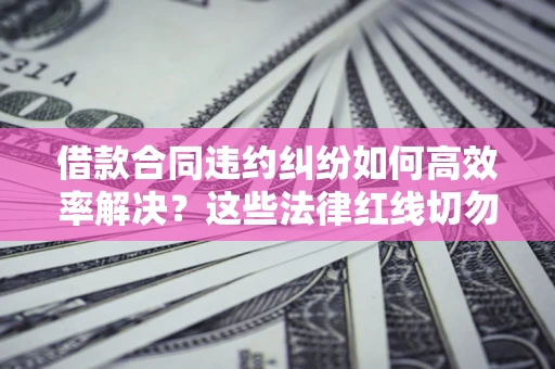 济南借款合同违约纠纷如何高效率解决？这些法律红线切勿触碰