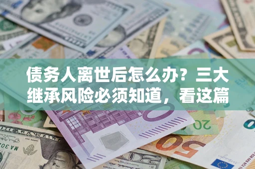 济南债务人离世后怎么办？三大继承风险必须知道，看这篇就够了