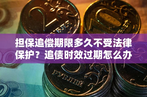 济南担保追偿期限多久不受法律保护？追债时效过期怎么办？