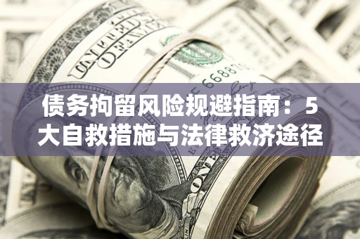 济南债务拘留风险规避指南：5大自救措施与法律救济途径