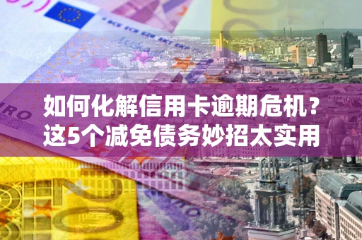 济南如何化解信用卡逾期危机？这5个减免债务妙招太实用