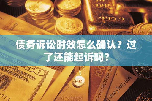 济南债务诉讼时效怎么确认？过了还能起诉吗？