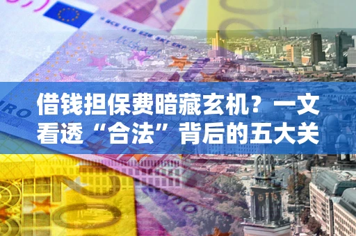 济南借钱担保费暗藏玄机？一文看透“合法”背后的五大关键陷阱