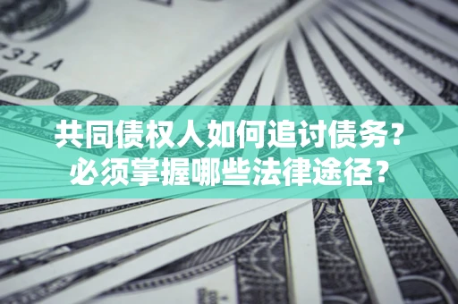济南共同债权人如何追讨债务？必须掌握哪些法律途径？