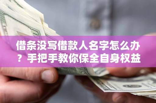 济南借条没写借款人名字怎么办？手把手教你保全自身权益