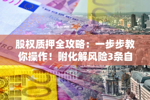 济南股权质押全攻略：一步步教你操作！附化解风险3条自救法则