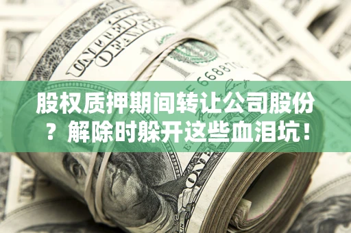 济南股权质押期间转让公司股份？解除时躲开这些血泪坑！