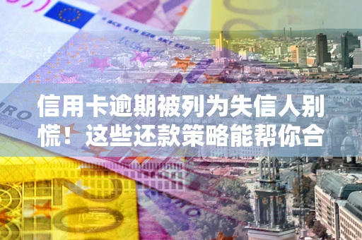 济南信用卡逾期被列为失信人别慌！这些还款策略能帮你合法止损