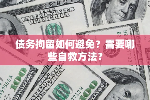 济南债务拘留如何避免？需要哪些自救方法？