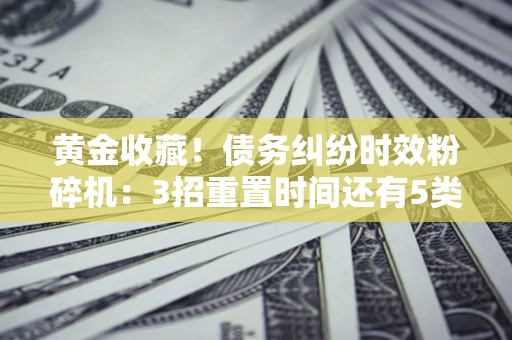 济南黄金收藏！债务纠纷时效粉碎机：3招重置时间还有5类不设年限的特殊债务