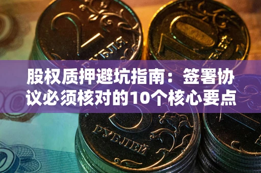 济南股权质押避坑指南:签署协议必须核对的10个核心要点 济南股权质押避坑指南:签署协议必须核对的10个核心要点