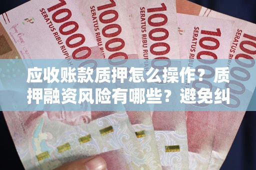 济南应收账款质押怎么操作？质押融资风险有哪些？避免纠纷高效融资技巧