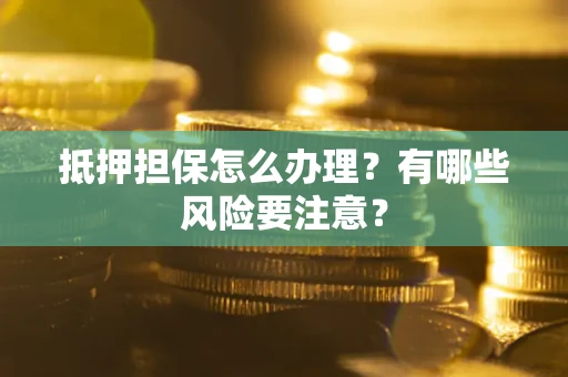 济南抵押担保怎么办理？有哪些风险要注意？