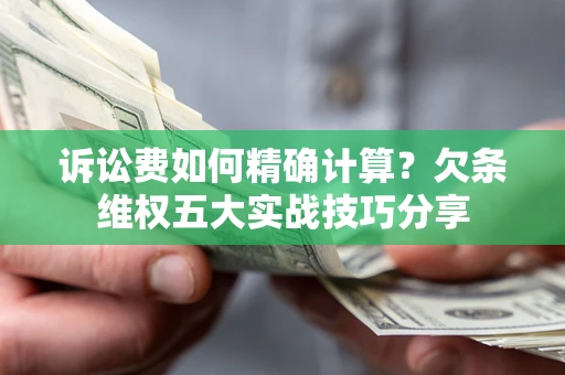 济南诉讼费如何精确计算？欠条维权五大实战技巧分享