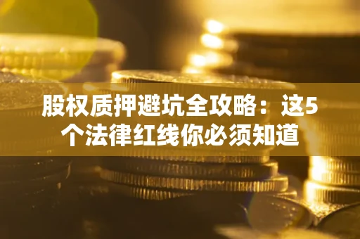 济南股权质押避坑全攻略：这5个法律红线你必须知道