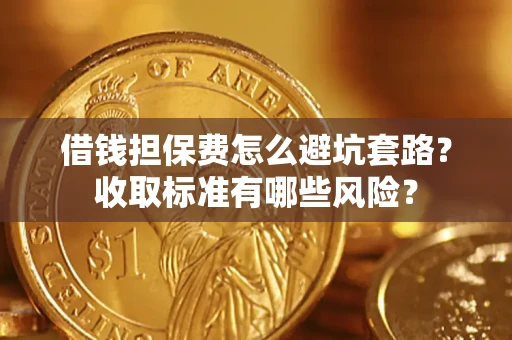 济南借钱担保费怎么避坑套路?收取标准有哪些风险? 济南借钱担保费怎么避坑套路?收取标准有哪些风险?