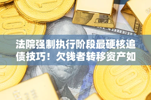 济南法院强制执行阶段最硬核追债技巧！欠钱者转移资产如何破解？