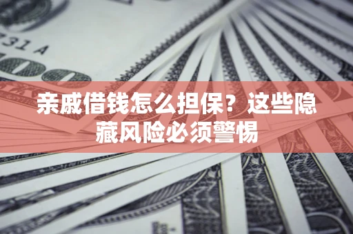 济南亲戚借钱怎么担保？这些隐藏风险必须警惕