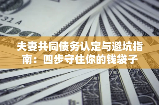 济南夫妻共同债务认定与避坑指南：四步守住你的钱袋子
