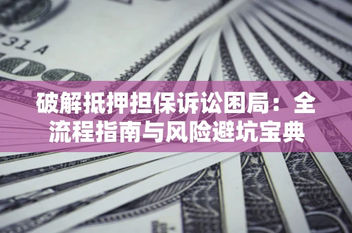 济南破解抵押担保诉讼困局:全流程指南与风险避坑宝典 济南破解抵押担保诉讼困局:全流程指南与风险避坑宝典
