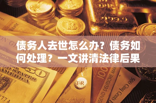 济南债务人去世怎么办？债务如何处理？一文讲清法律后果