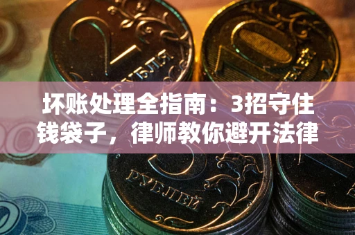 济南坏账处理全指南：3招守住钱袋子，律师教你避开法律雷区