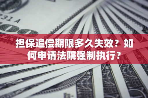 济南担保追偿期限多久失效？如何申请法院强制执行？