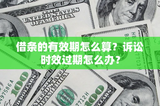 济南借条的有效期怎么算？诉讼时效过期怎么办？