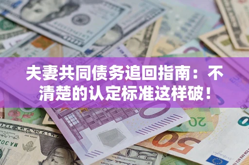 济南夫妻共同债务追回指南：不清楚的认定标准这样破！