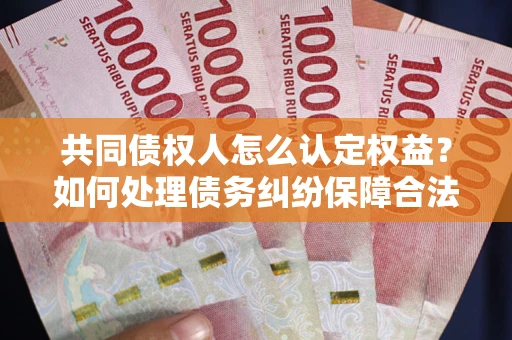 济南共同债权人怎么认定权益？如何处理债务纠纷保障合法权益？