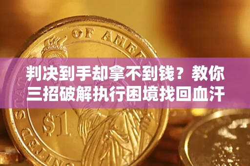 济南判决到手却拿不到钱？教你三招破解执行困境找回血汗钱